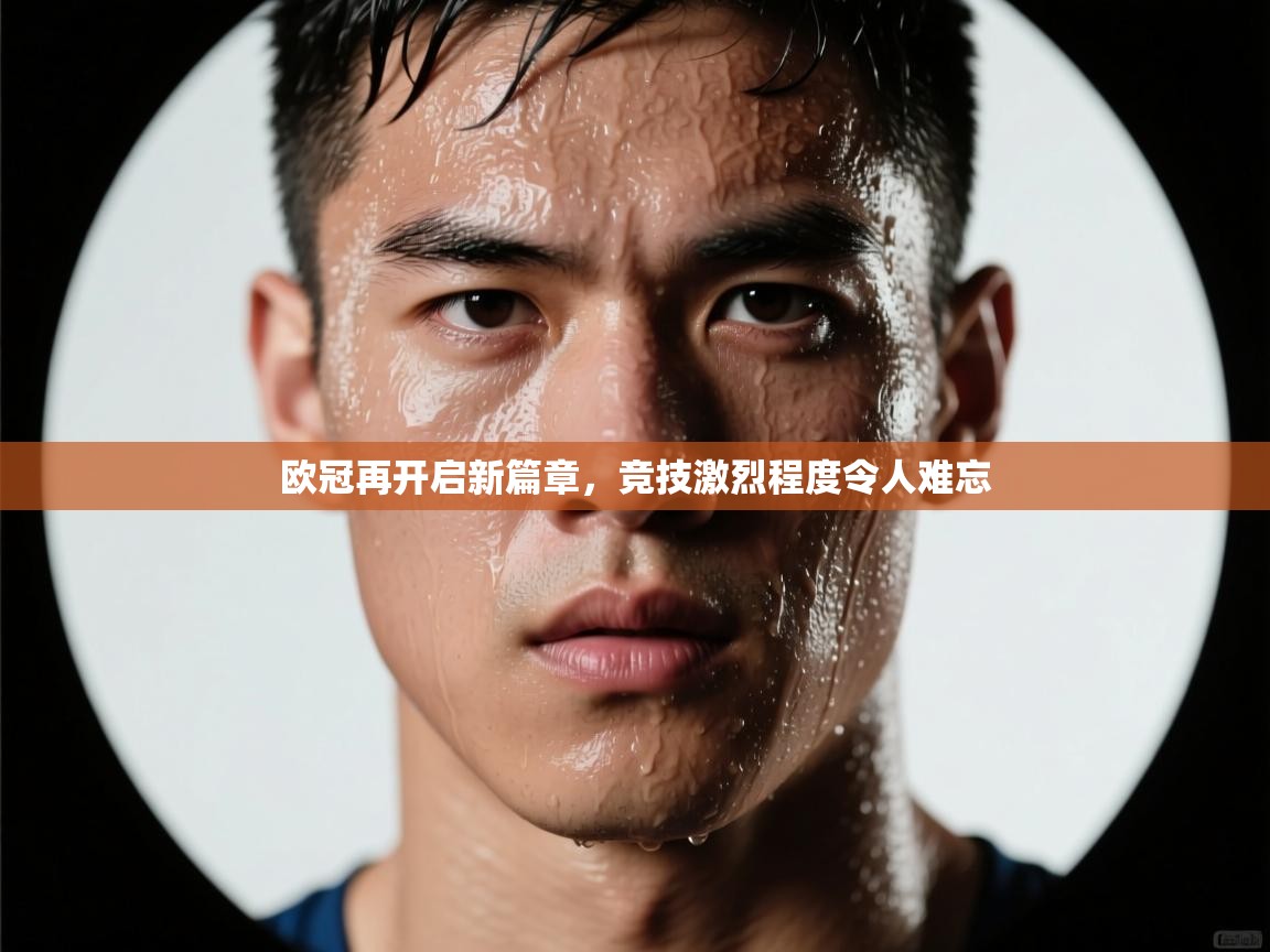 欧冠再开启新篇章，竞技激烈程度令人难忘