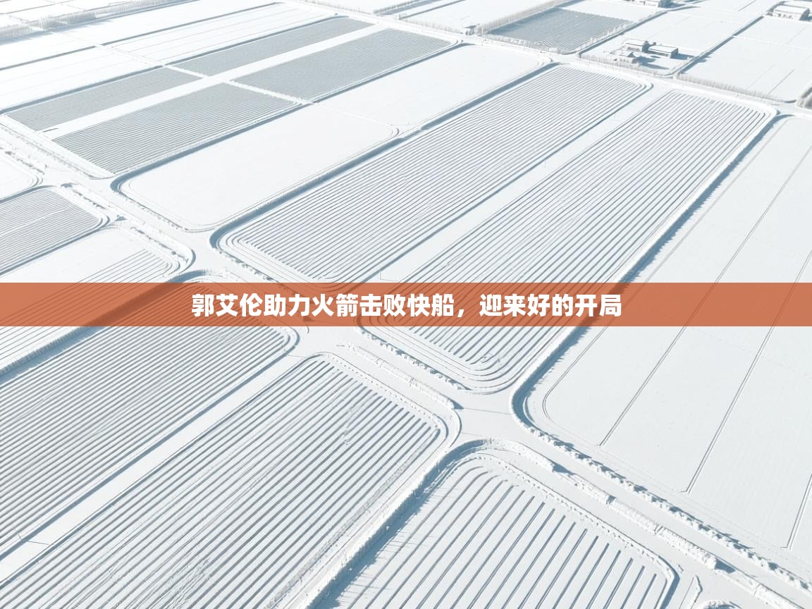 郭艾伦助力火箭击败快船，迎来好的开局