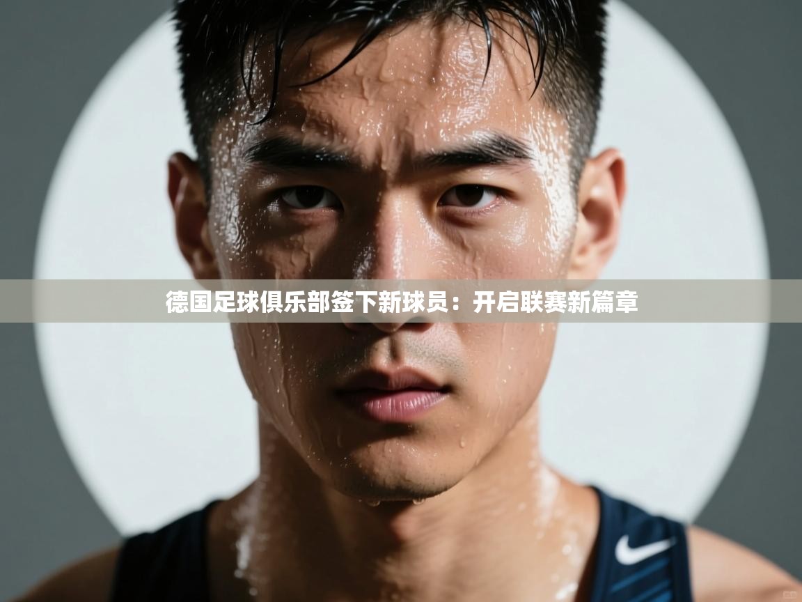 德国足球俱乐部签下新球员:开启联赛新篇章 第2张